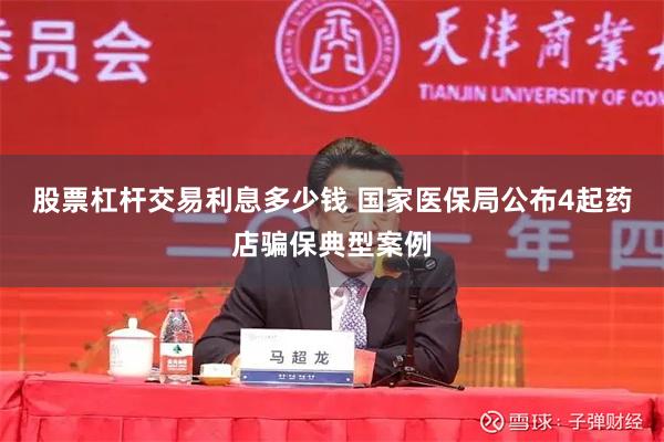 股票杠杆交易利息多少钱 国家医保局公布4起药店骗保典型案例