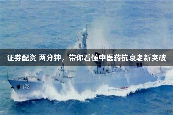证劵配资 两分钟，带你看懂中医药抗衰老新突破