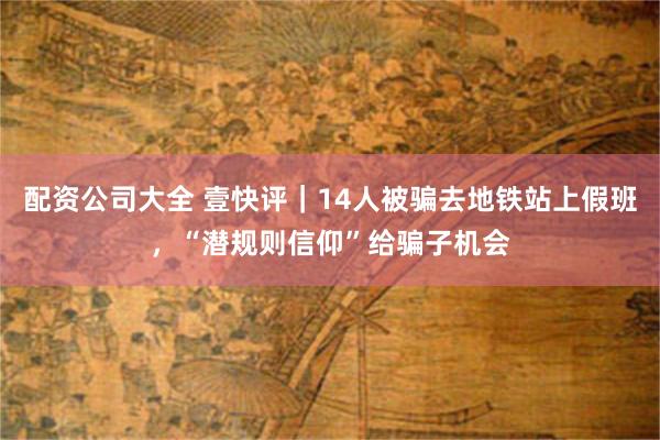 配资公司大全 壹快评｜14人被骗去地铁站上假班，“潜规则信仰”给骗子机会