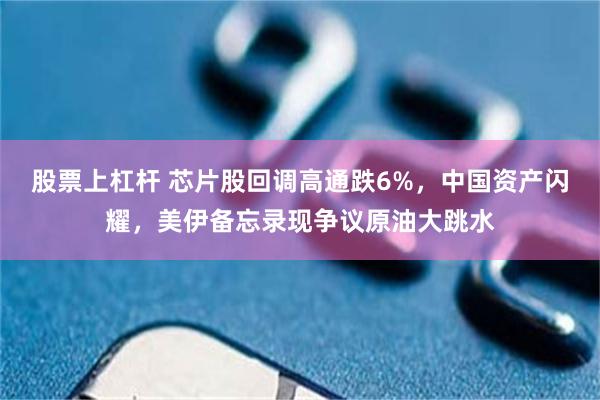 股票上杠杆 芯片股回调高通跌6%，中国资产闪耀，美伊备忘录现争议原油大跳水