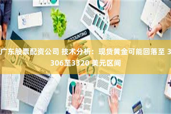 广东股票配资公司 技术分析：现货黄金可能回落至 3306至3320 美元区间