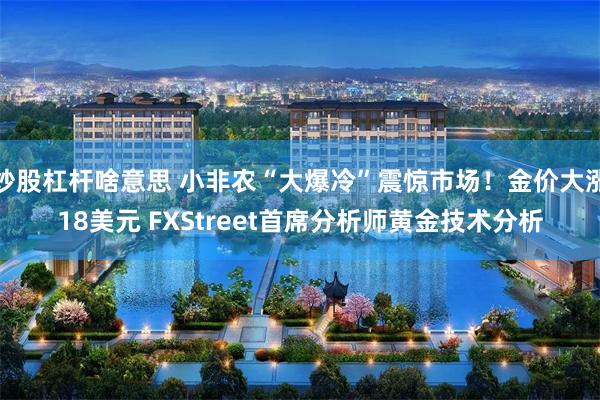 炒股杠杆啥意思 小非农“大爆冷”震惊市场！金价大涨18美元 FXStreet首席分析师黄金技术分析
