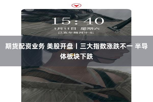 期货配资业务 美股开盘丨三大指数涨跌不一 半导体板块下跌