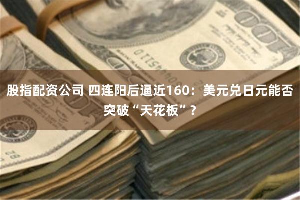 股指配资公司 四连阳后逼近160：美元兑日元能否突破“天花板”？