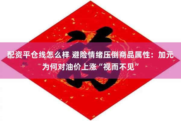 配资平仓线怎么样 避险情绪压倒商品属性：加元为何对油价上涨“视而不见”