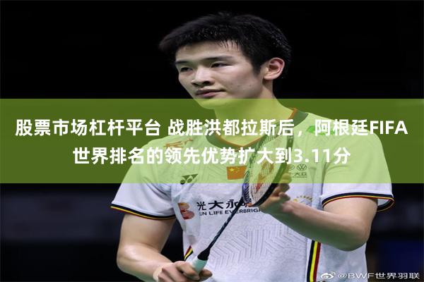 股票市场杠杆平台 战胜洪都拉斯后，阿根廷FIFA世界排名的领先优势扩大到3.11分