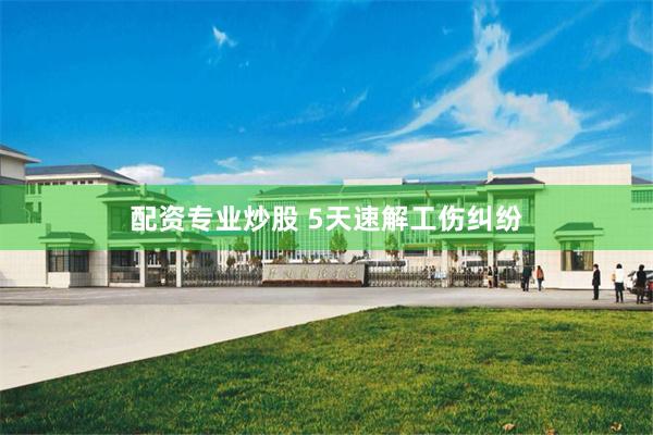 配资专业炒股 5天速解工伤纠纷