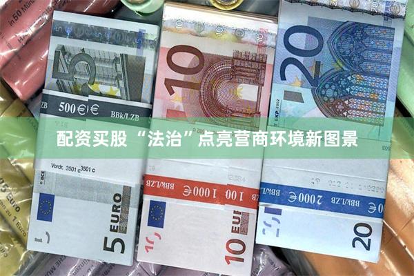 配资买股 “法治”点亮营商环境新图景