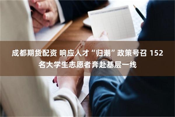 成都期货配资 响应人才“归潮”政策号召 152名大学生志愿者奔赴基层一线