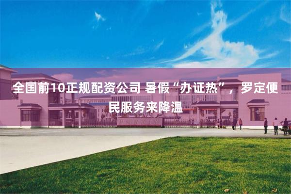 全国前10正规配资公司 暑假“办证热”，罗定便民服务来降温