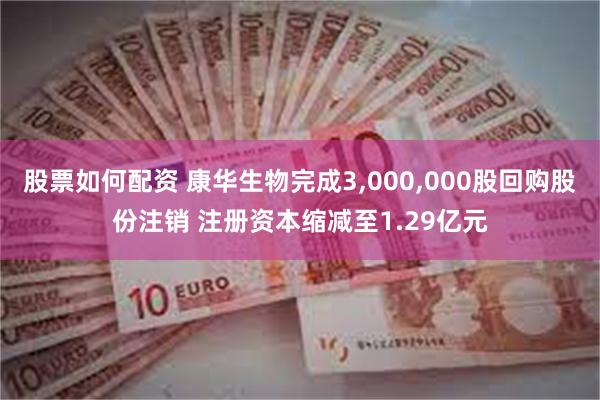 股票如何配资 康华生物完成3,000,000股回购股份注销 注册资本缩减至1.29亿元
