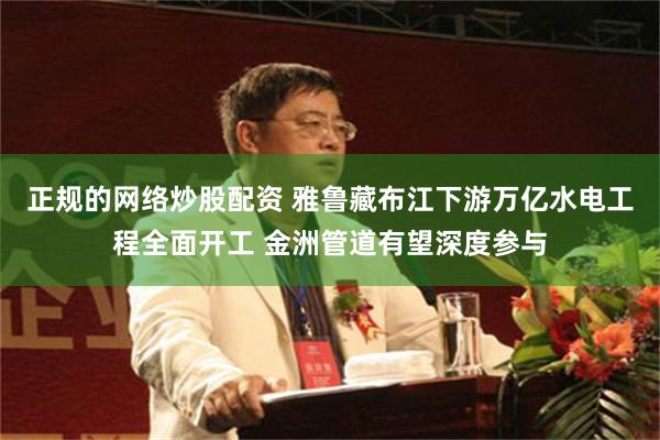 正规的网络炒股配资 雅鲁藏布江下游万亿水电工程全面开工 金洲管道有望深度参与