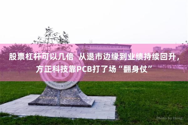 股票杠杆可以几倍  从退市边缘到业绩持续回升，方正科技靠PCB打了场“翻身仗”