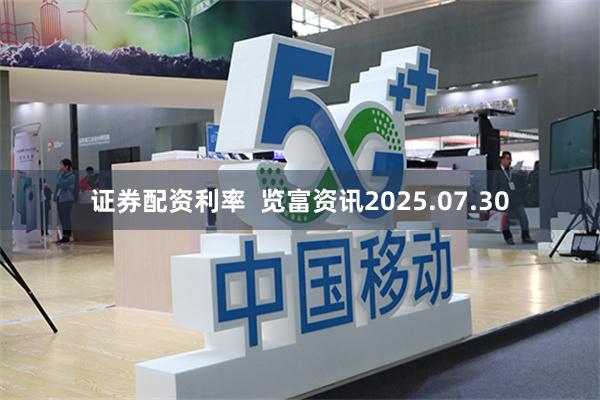 证券配资利率  览富资讯2025.07.30
