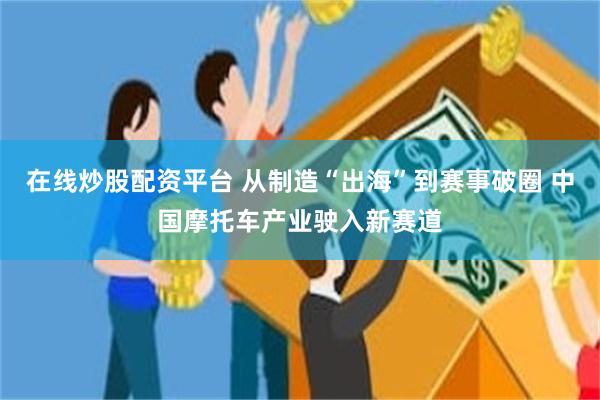 在线炒股配资平台 从制造“出海”到赛事破圈 中国摩托车产业驶入新赛道