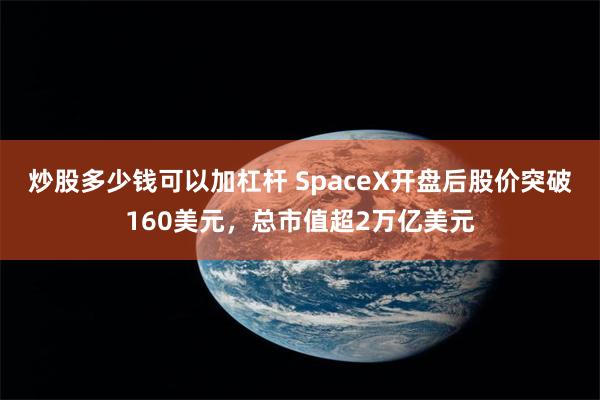 炒股多少钱可以加杠杆 SpaceX开盘后股价突破160美元，总市值超2万亿美元