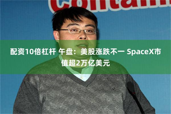 配资10倍杠杆 午盘：美股涨跌不一 SpaceX市值超2万亿美元