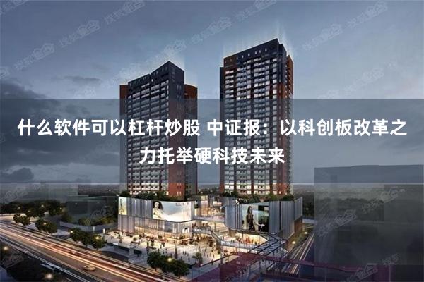 什么软件可以杠杆炒股 中证报：以科创板改革之力托举硬科技未来