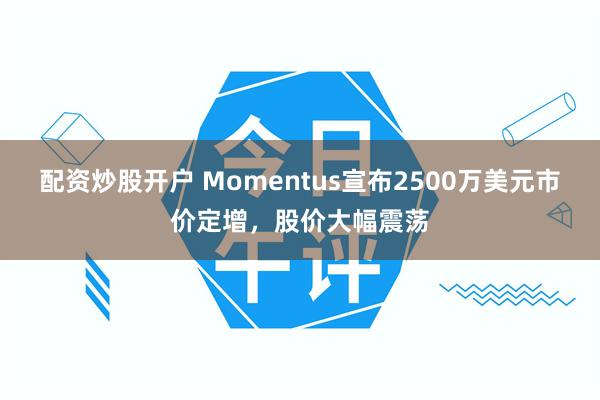 配资炒股开户 Momentus宣布2500万美元市价定增,股价大幅震荡
