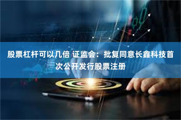 股票杠杆可以几倍 证监会：批复同意长鑫科技首次公开发行股票注册