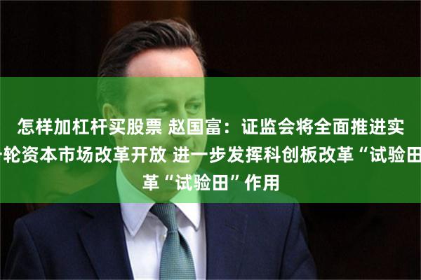 怎样加杠杆买股票 赵国富：证监会将全面推进实施新一轮资本市场改革开放 进一步发挥科创板改革“试验田”作用