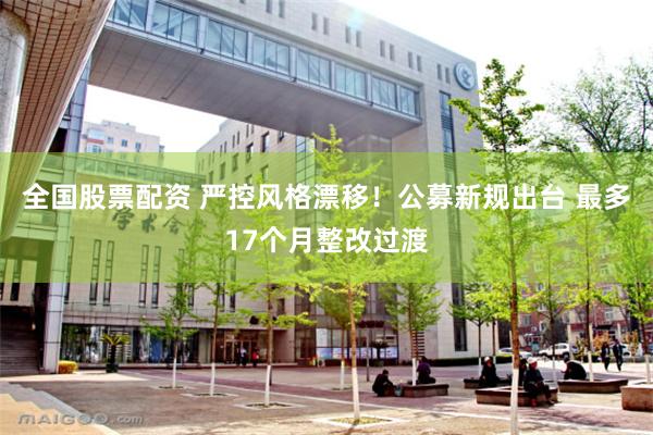 全国股票配资 严控风格漂移！公募新规出台 最多17个月整改过渡
