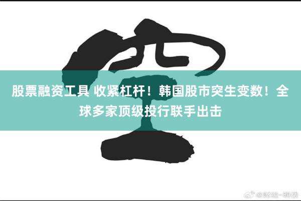 股票融资工具 收紧杠杆！韩国股市突生变数！全球多家顶级投行联手出击