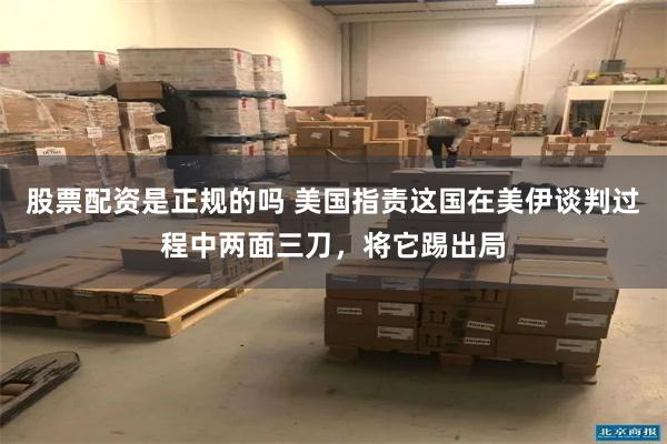 股票配资是正规的吗 美国指责这国在美伊谈判过程中两面三刀，将它踢出局
