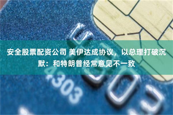 安全股票配资公司 美伊达成协议，以总理打破沉默：和特朗普经常意见不一致