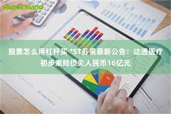 股票怎么用杠杆买 *ST苏吴最新公告：达透医疗初步索赔损失人民币16亿元