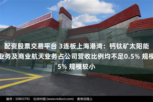 配资股票交易平台 3连板上海港湾:钙钛矿太阳能电池业务及商业航天业务占公司营收比例均不足0.5% 规模较小