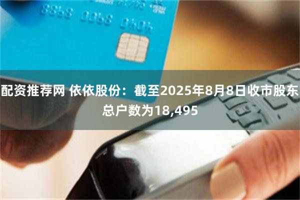 配资推荐网 依依股份：截至2025年8月8日收市股东总户数为18,495