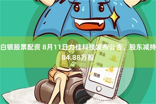 白银股票配资 8月11日力佳科技发布公告，股东减持84.88万股