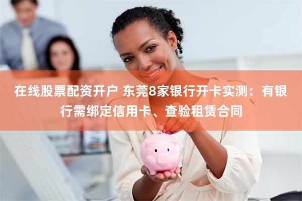 在线股票配资开户 东莞8家银行开卡实测：有银行需绑定信用卡、查验租赁合同