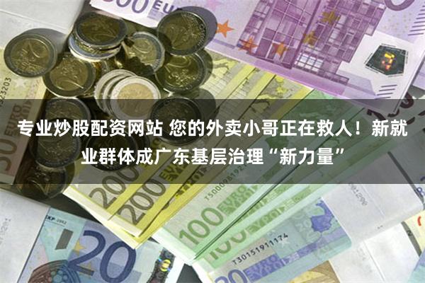 专业炒股配资网站 您的外卖小哥正在救人！新就业群体成广东基层治理“新力量”