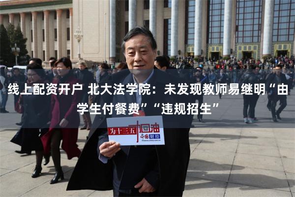 线上配资开户 北大法学院：未发现教师易继明“由学生付餐费”“违规招生”