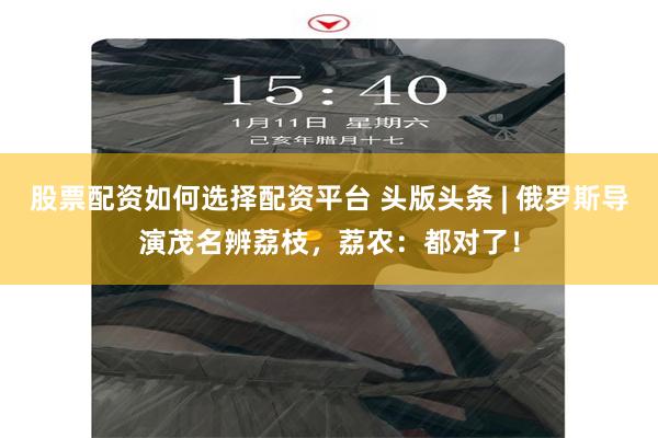 股票配资如何选择配资平台 头版头条 | 俄罗斯导演茂名辨荔枝,荔农:都对了!