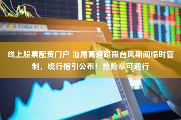 线上股票配资门户 汕尾高速路段台风期间临时管制，绕行指引公布！抢险车可通行