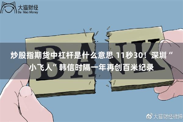 炒股指期货中杠杆是什么意思 11秒30!深圳“小飞人”韩信时隔一年再创百米纪录