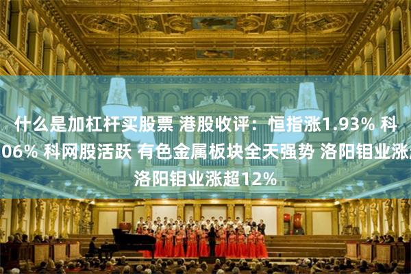 什么是加杠杆买股票 港股收评：恒指涨1.93% 科指涨1.06% 科网股活跃 有色金属板块全天强势 洛阳钼业涨超12%