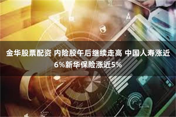 金华股票配资 内险股午后继续走高 中国人寿涨近6%新华保险涨近5%