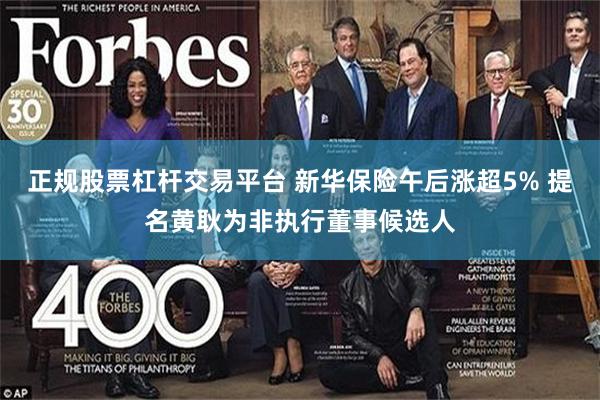 正规股票杠杆交易平台 新华保险午后涨超5% 提名黄耿为非执行董事候选人