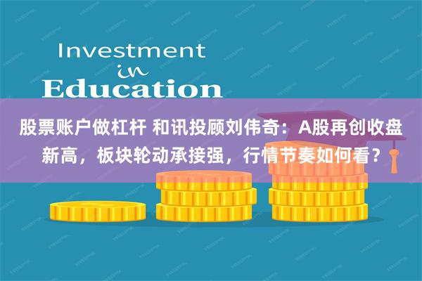 股票账户做杠杆 和讯投顾刘伟奇：A股再创收盘新高，板块轮动承接强，行情节奏如何看？