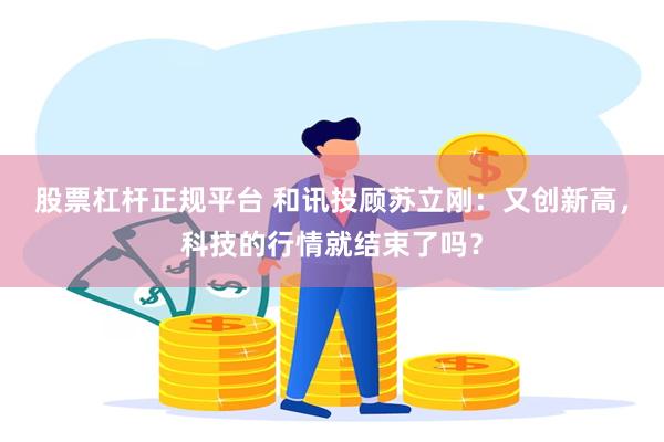 股票杠杆正规平台 和讯投顾苏立刚：又创新高，科技的行情就结束了吗？