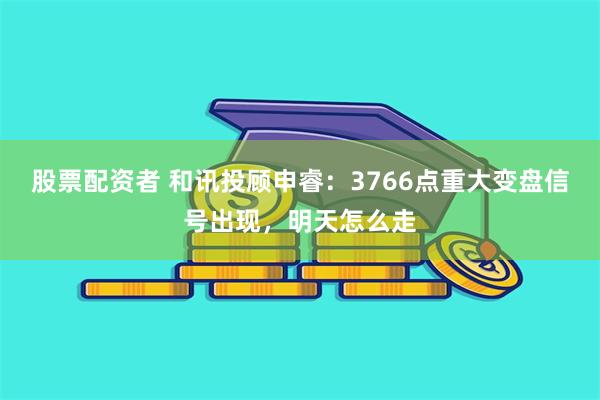 股票配资者 和讯投顾申睿：3766点重大变盘信号出现，明天怎么走