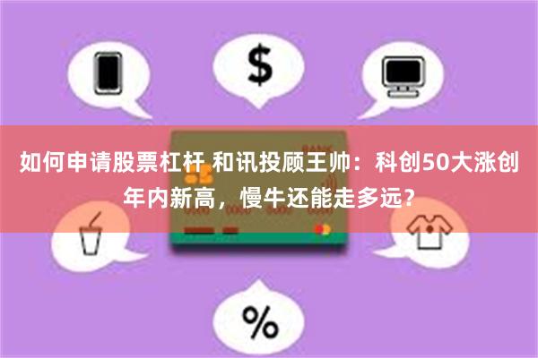 如何申请股票杠杆 和讯投顾王帅：科创50大涨创年内新高，慢牛还能走多远？