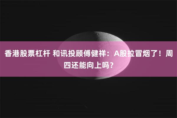 香港股票杠杆 和讯投顾傅健祥：A股拉冒烟了！周四还能向上吗？