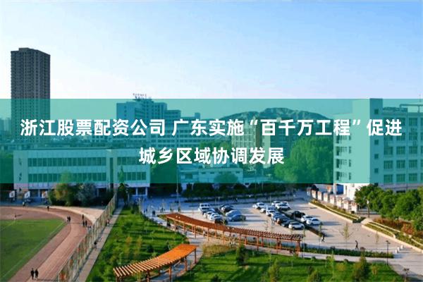 浙江股票配资公司 广东实施“百千万工程”促进城乡区域协调发展