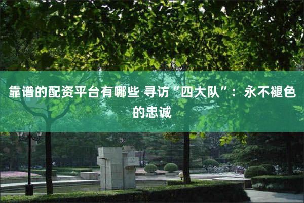 靠谱的配资平台有哪些 寻访“四大队”：永不褪色的忠诚