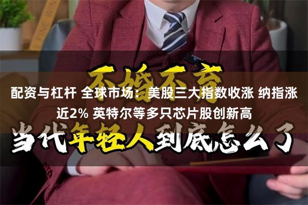 配资与杠杆 全球市场：美股三大指数收涨 纳指涨近2% 英特尔等多只芯片股创新高